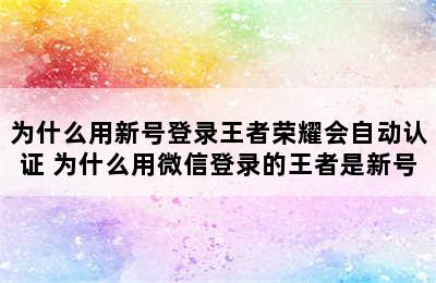 为什么用新号登录王者荣耀会自动认证 为什么用微信登录的王者是新号